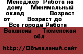 Менеджер. Работа на дому. › Минимальный оклад ­ 30 000 › Возраст от ­ 25 › Возраст до ­ 35 - Все города Работа » Вакансии   . Тюменская обл.